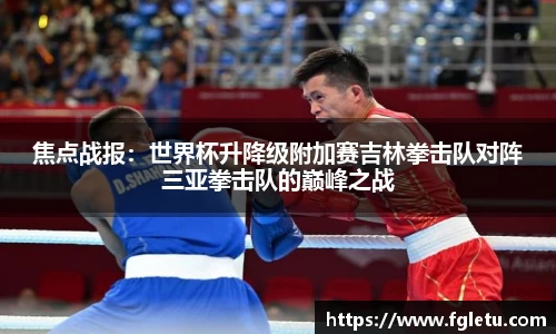 焦点战报：世界杯升降级附加赛吉林拳击队对阵三亚拳击队的巅峰之战
