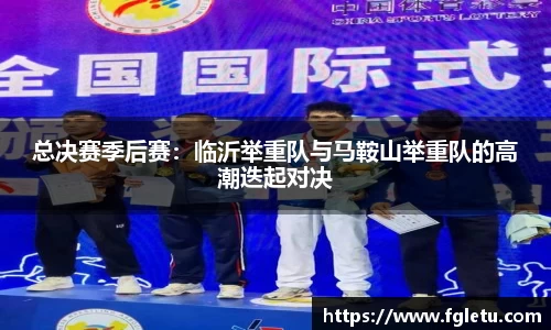总决赛季后赛：临沂举重队与马鞍山举重队的高潮迭起对决