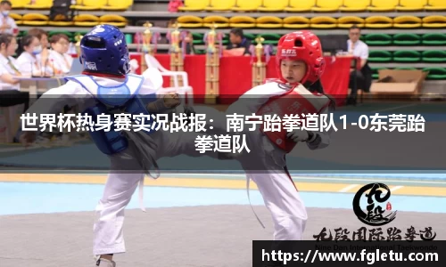 世界杯热身赛实况战报：南宁跆拳道队1-0东莞跆拳道队