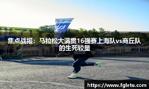 焦点战报：马拉松大满贯16强赛上海队vs商丘队的生死较量