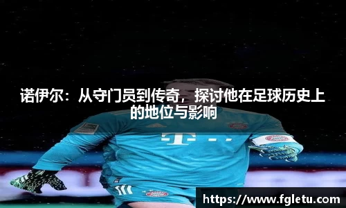 诺伊尔：从守门员到传奇，探讨他在足球历史上的地位与影响