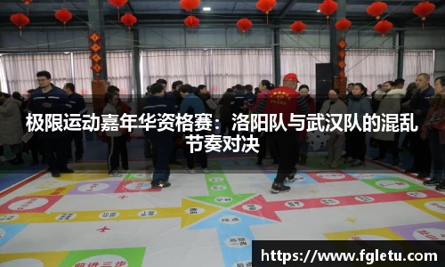 极限运动嘉年华资格赛：洛阳队与武汉队的混乱节奏对决