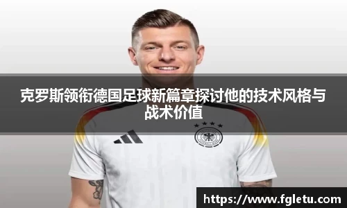 克罗斯领衔德国足球新篇章探讨他的技术风格与战术价值