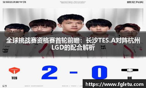 全球挑战赛资格赛首轮前瞻：长沙TES.A对阵杭州LGD的配合解析