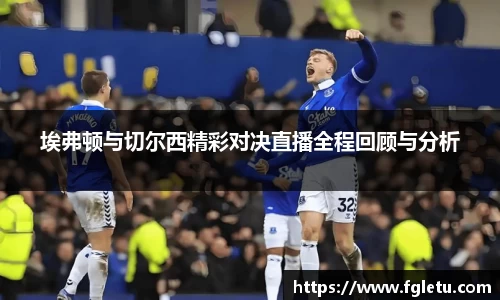 埃弗顿与切尔西精彩对决直播全程回顾与分析