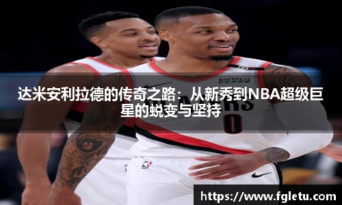 达米安利拉德的传奇之路：从新秀到NBA超级巨星的蜕变与坚持